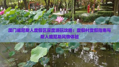 澳门威尼斯人度假区深度游玩攻略：度假村度假指南与斯人威尼斯风情体验