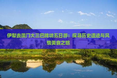 伊犁去澳门大三巴牌坊五日游：探寻历史遗迹与风情美食之旅