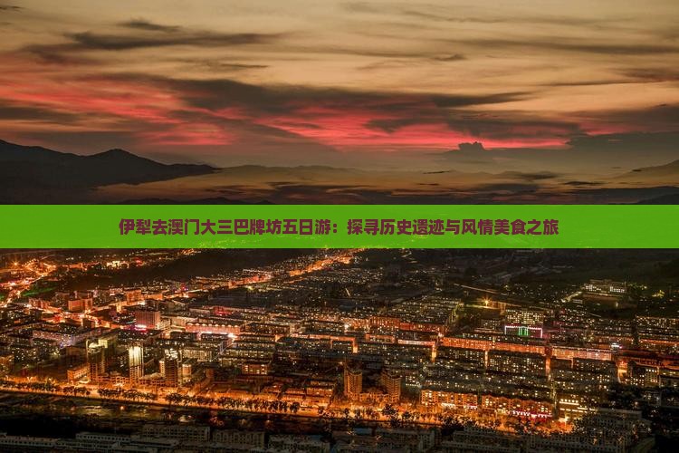伊犁去澳门大三巴牌坊五日游：探寻历史遗迹与风情美食之旅