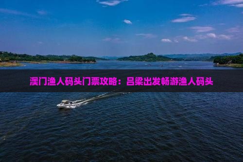 澳门渔人码头门票攻略：吕梁出发畅游渔人码头