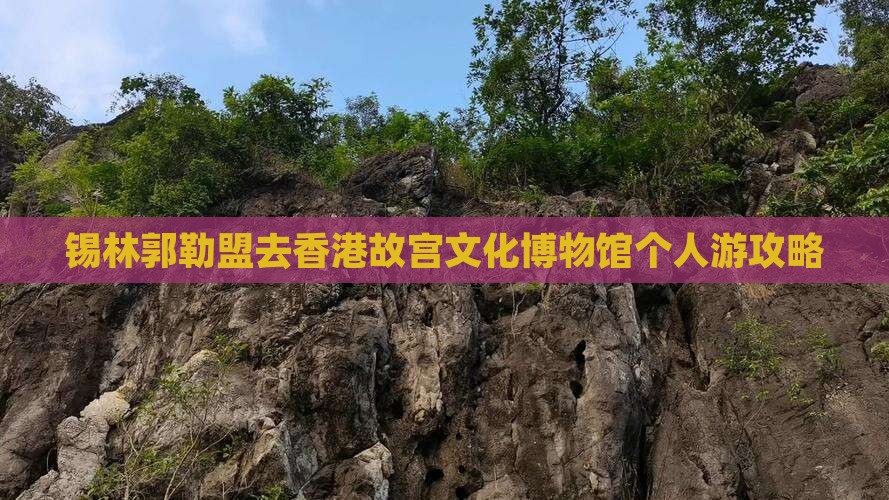 锡林郭勒盟去香港故宫文化博物馆个人游攻略