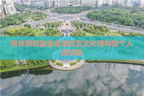 锡林郭勒盟去香港故宫文化博物馆个人游攻略
