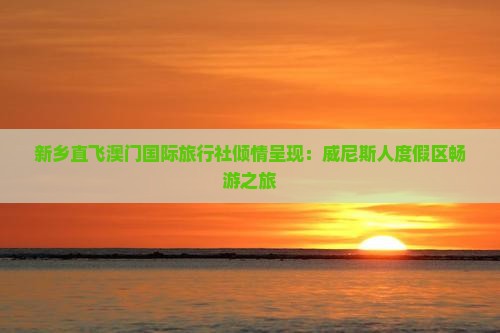 新乡直飞澳门国际旅行社倾情呈现：威尼斯人度假区畅游之旅
