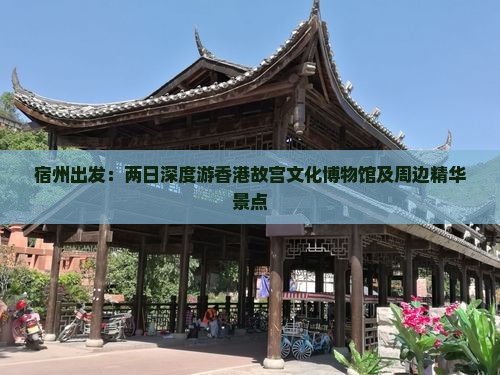 宿州出发：两日深度游香港故宫文化博物馆及周边精华景点