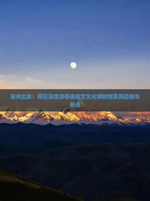 宿州出发：两日深度游香港故宫文化博物馆及周边精华景点