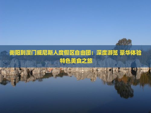 衡阳到澳门威尼斯人度假区自由团：深度游览+豪华体验+特色美食之旅
