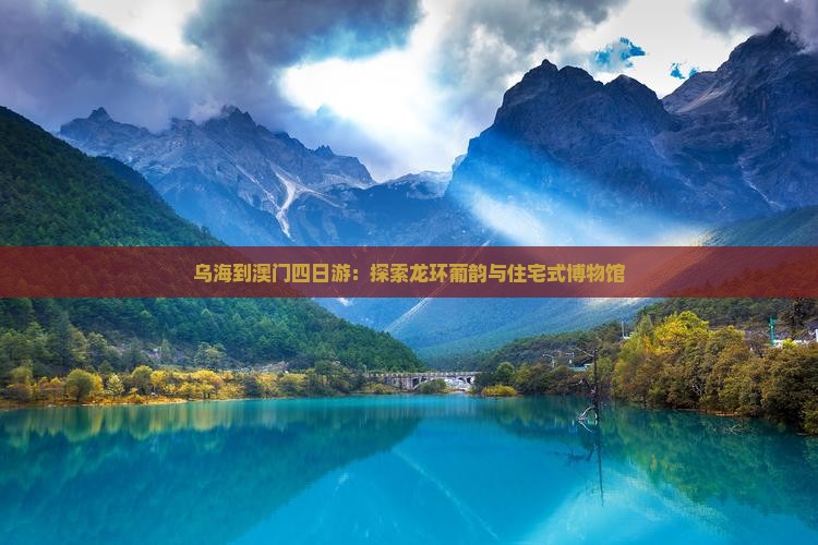 乌海到澳门四日游：探索龙环葡韵与住宅式博物馆
