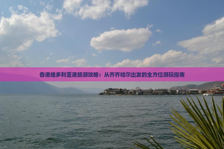 香港维多利亚港旅游攻略：从齐齐哈尔出发的全方位游玩指南