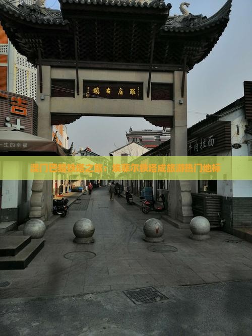 澳门巴黎铁塔之旅：埃菲尔铁塔成旅游热门地标