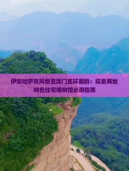伊犁哈萨克风情至澳门龙环葡韵：探索两地特色住宅博物馆必游指南