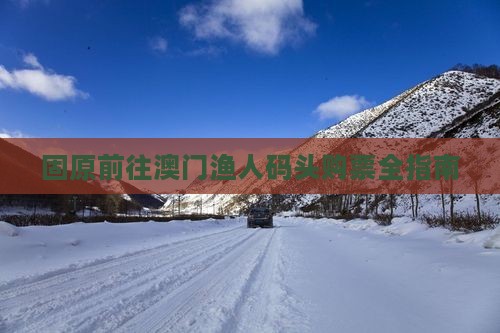 固原前往澳门渔人码头购票全指南