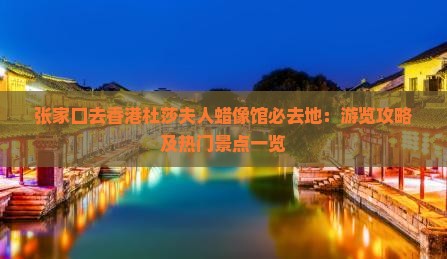 张家口去香港杜莎夫人蜡像馆必去地：游览攻略及热门景点一览