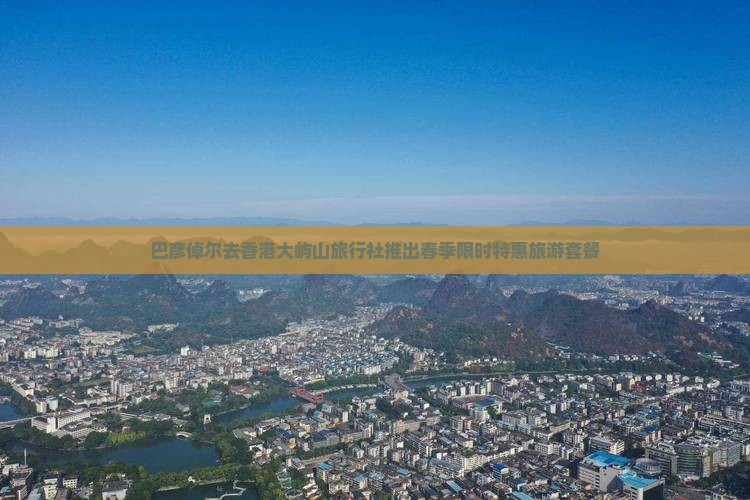 巴彦倬尔去香港大屿山旅行社推出春季限时特惠旅游套餐