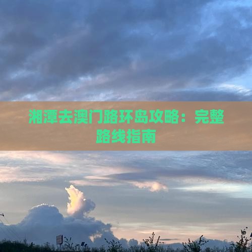 湘潭去澳门路环岛攻略：完整路线指南