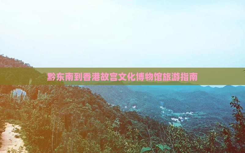 黔东南到香港故宫文化博物馆旅游指南