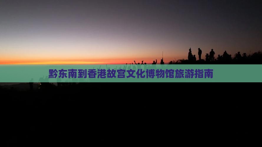 黔东南到香港故宫文化博物馆旅游指南