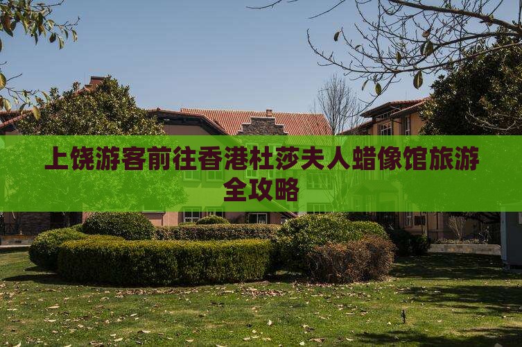 上饶游客前往香港杜莎夫人蜡像馆旅游全攻略