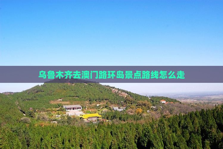 乌鲁木齐去澳门路环岛景点路线怎么走