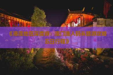 《港澳地区深度游：澳门渔人码头旅游攻略五日行程》