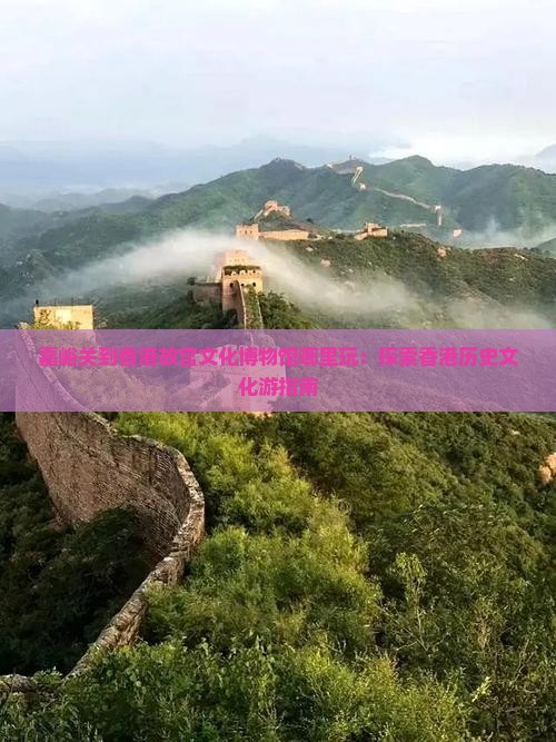 嘉峪关到香港故宫文化博物馆哪里玩：探索香港历史文化游指南