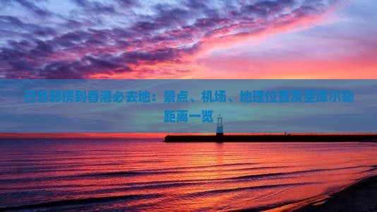 巴音郭楞到香港必去地：景点、机场、地理位置及至库尔勒距离一览