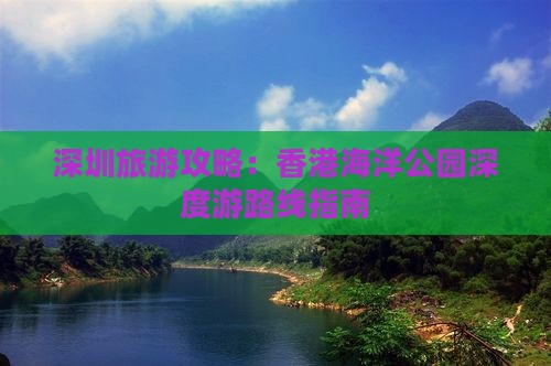 深圳旅游攻略：香港海洋公园深度游路线指南