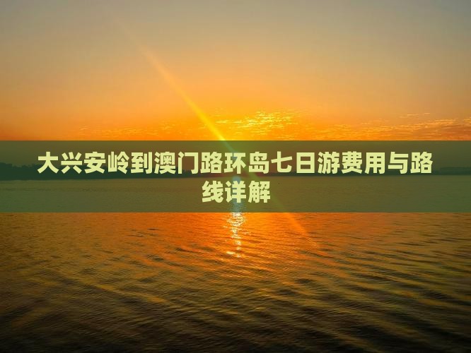 大兴安岭到澳门路环岛七日游费用与路线详解