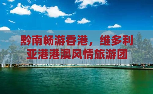 黔南畅游香港，维多利亚港港澳风情旅游团