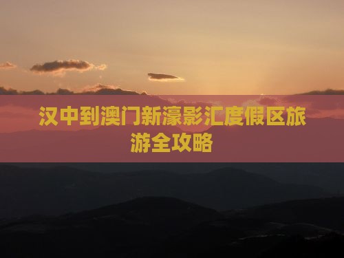 汉中到澳门新濠影汇度假区旅游全攻略