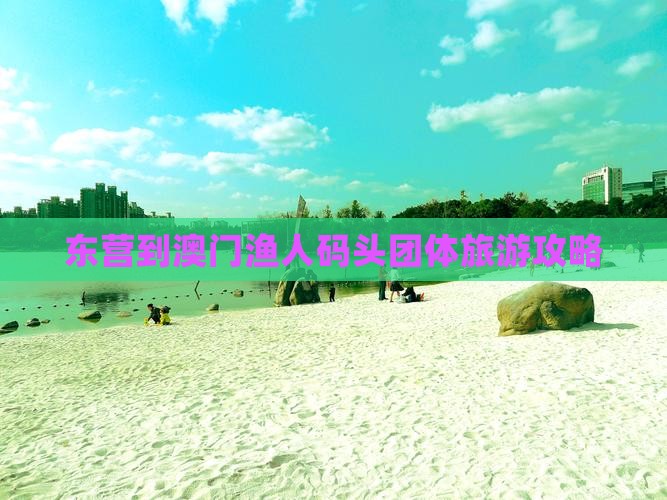 东营到澳门渔人码头团体旅游攻略