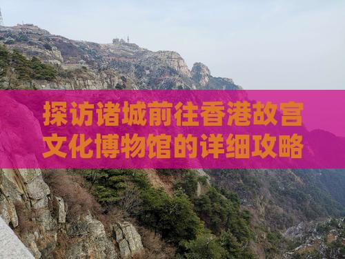 探访诸城前往香港故宫文化博物馆的详细攻略