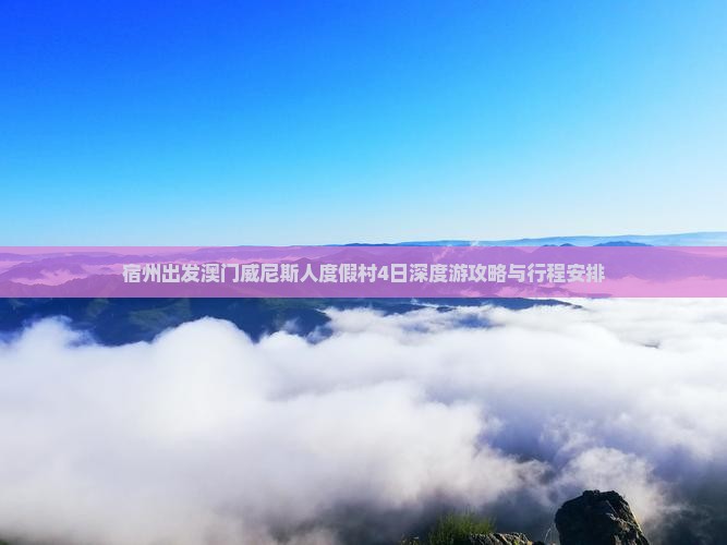 宿州出发澳门威尼斯人度假村4日深度游攻略与行程安排