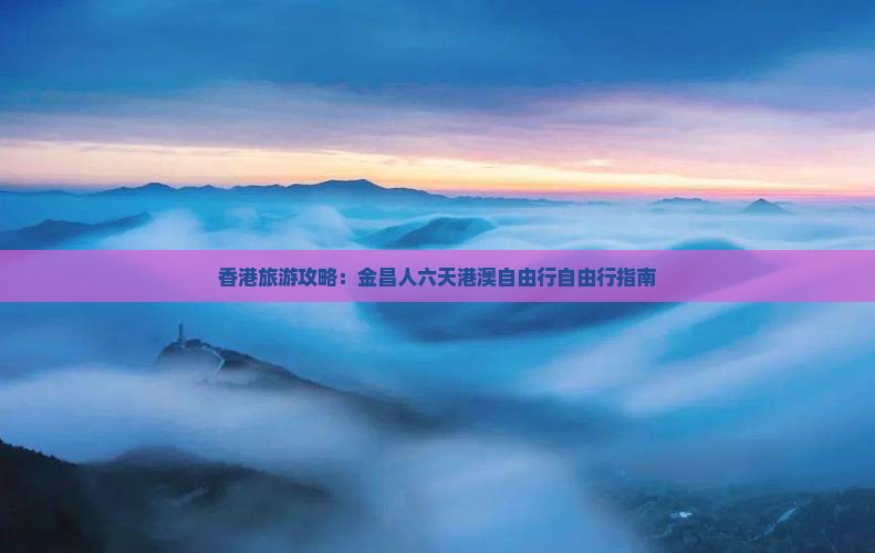 香港旅游攻略：金昌人六天港澳自由行自由行指南