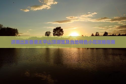 济南出发香港太平山顶游览及当地特色小吃攻略指南