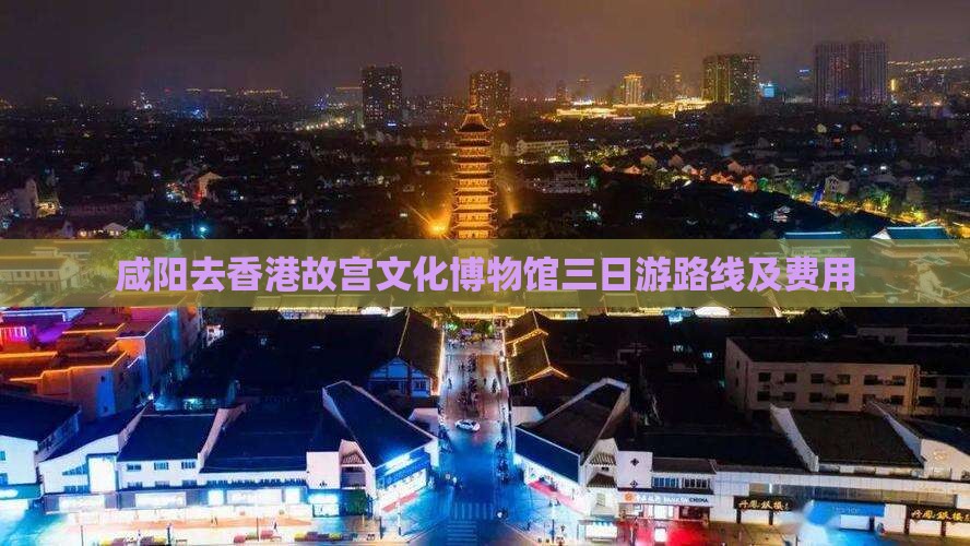 咸阳去香港故宫文化博物馆三日游路线及费用