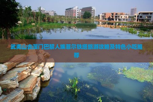武夷山去澳门巴黎人埃菲尔铁塔旅游攻略及特色小吃推荐