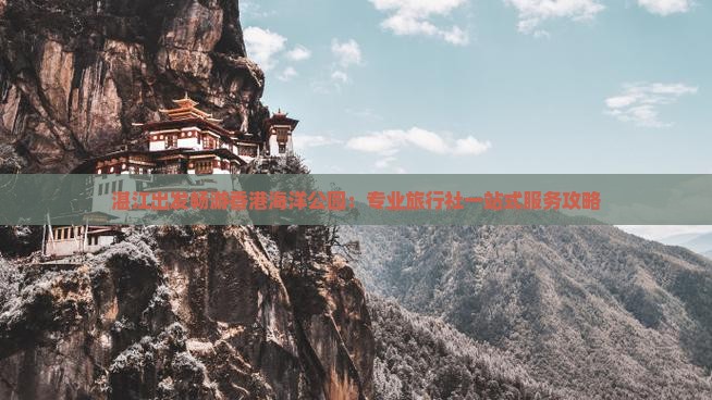 湛江出发畅游香港海洋公园：专业旅行社一站式服务攻略
