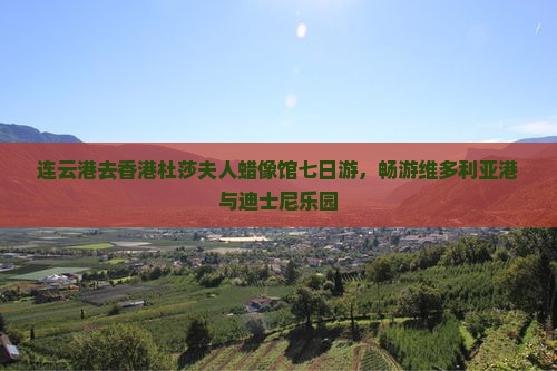 连云港去香港杜莎夫人蜡像馆七日游，畅游维多利亚港与迪士尼乐园