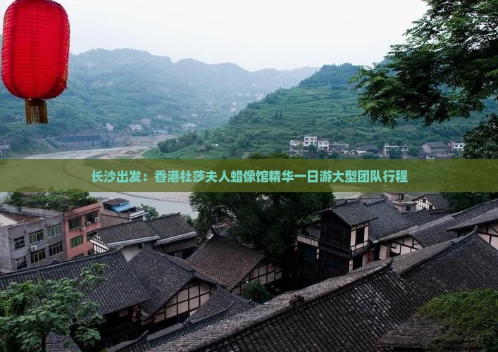 长沙出发：香港杜莎夫人蜡像馆精华一日游大型团队行程