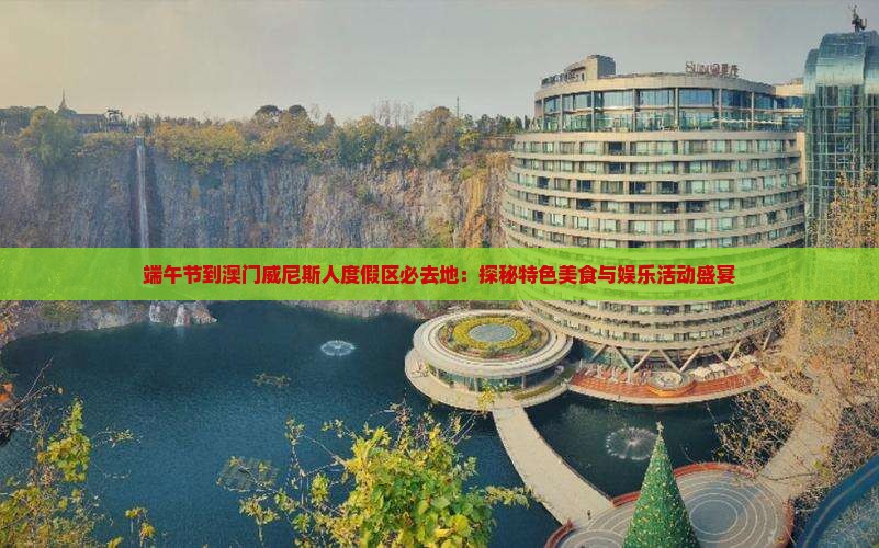 端午节到澳门威尼斯人度假区必去地：探秘特色美食与娱乐活动盛宴