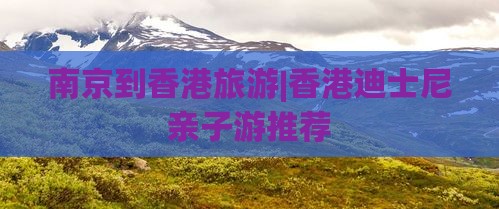 南京到香港旅游|香港迪士尼亲子游推荐