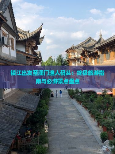 镇江出发至澳门渔人码头：终极旅游指南与必游景点盘点