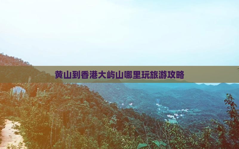 黄山到香港大屿山哪里玩旅游攻略