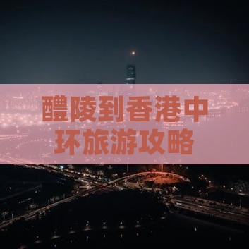 醴陵到香港中环旅游攻略