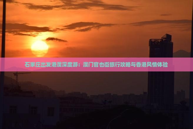 石家庄出发港澳深度游：澳门官也街旅行攻略与香港风情体验
