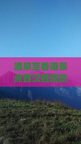 酒泉至香港景点西汉胜迹旅游全攻略