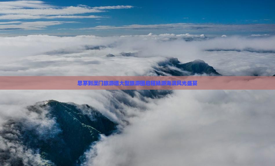思茅到澳门旅游塔大型旅游团启程畅游海滨风光盛宴
