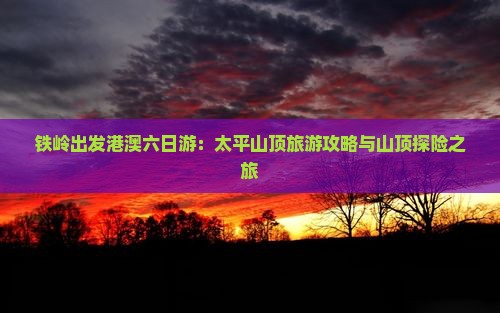 铁岭出发港澳六日游：太平山顶旅游攻略与山顶探险之旅