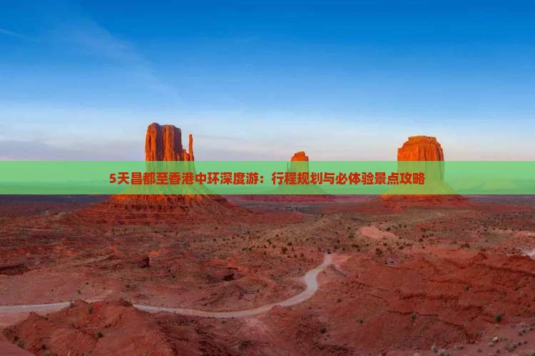 5天昌都至香港中环深度游：行程规划与必体验景点攻略