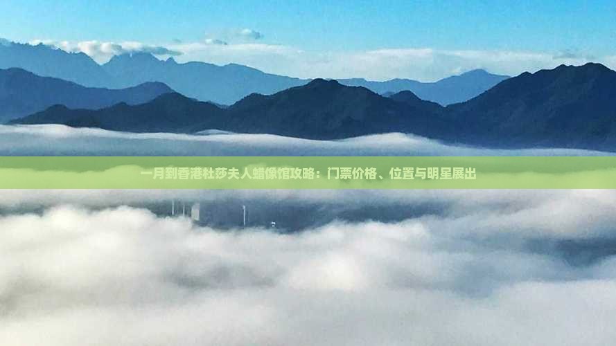 一月到香港杜莎夫人蜡像馆攻略：门票价格、位置与明星展出